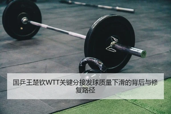 国乒王楚钦WTT关键分接发球质量下滑的背后与修复路径