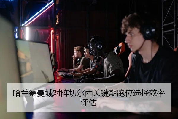 哈兰德曼城对阵切尔西关键期跑位选择效率评估