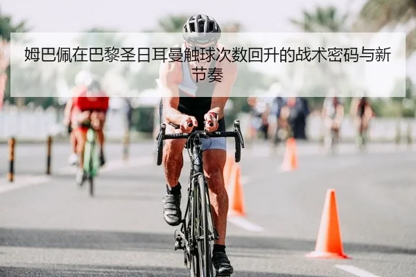 姆巴佩在巴黎圣日耳曼触球次数回升的战术密码与新节奏